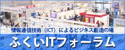 情報通信技術（ICT）によるビジネス創造の場「ふくいITフォーラム」